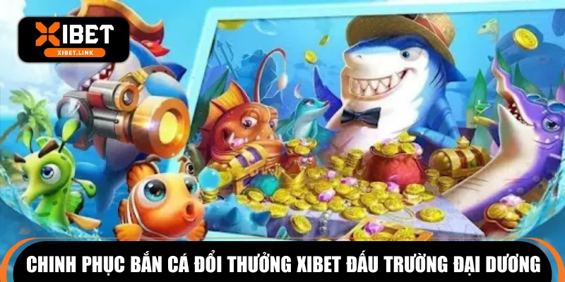 Chinh phục bắn cá đổi thưởng XIBET đấu trường đại dương