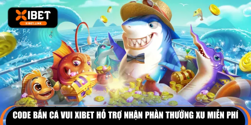 Code bắn cá vui XIBET hỗ trợ nhận phần thưởng xu miễn phí
