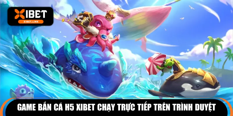 Game bắn cá H5 XIBET chạy trực tiếp trên trình duyệt