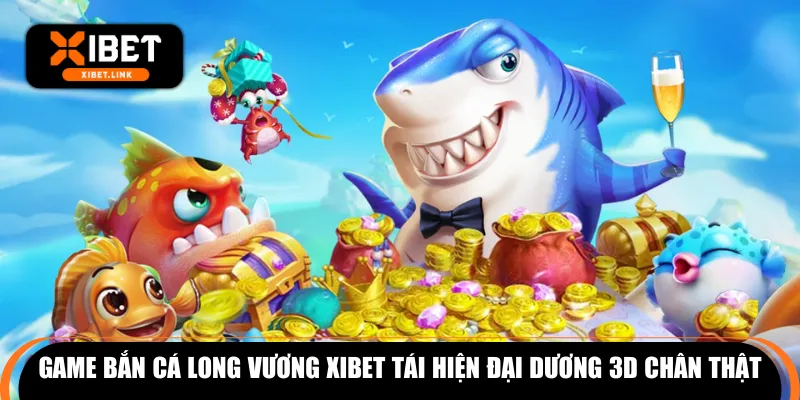 Game bắn cá long vương XIBET tái hiện đại dương 3D chân thật