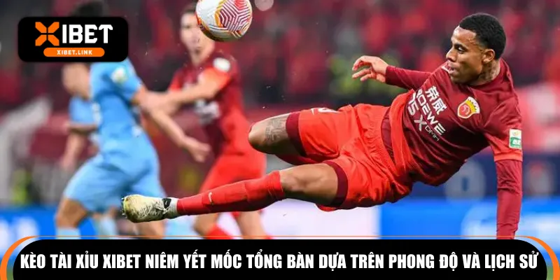 Kèo tài xỉu XIBET niêm yết mốc tổng bàn dựa trên phong độ và lịch sử 