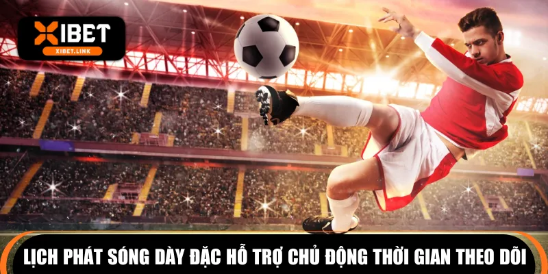 Lịch phát sóng dày đặc hỗ trợ chủ động thời gian theo dõi
