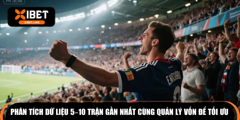 Phân tích dữ liệu 5–10 trận gần nhất cùng quản lý vốn để tối ưu 