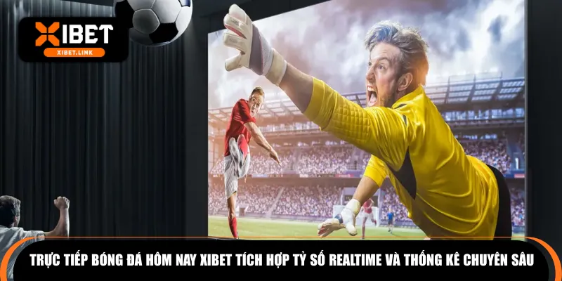 Trực tiếp bóng đá hôm nay XIBET tích hợp tỷ số realtime và thống kê chuyên sâu